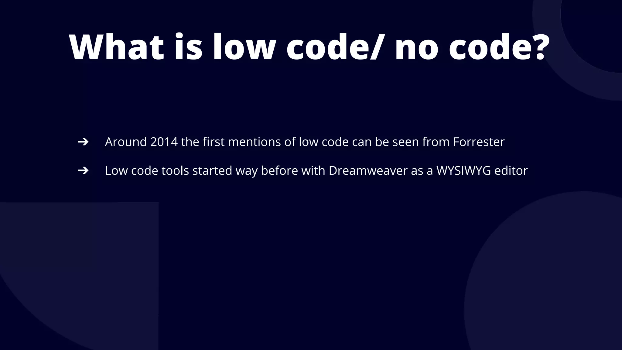 What is low code/ no code?
➔ Around 2014 the first mentions of low code can be seen from Forrester
➔ Low code tools started way before with Dreamweaver as a WYSIWYG editor