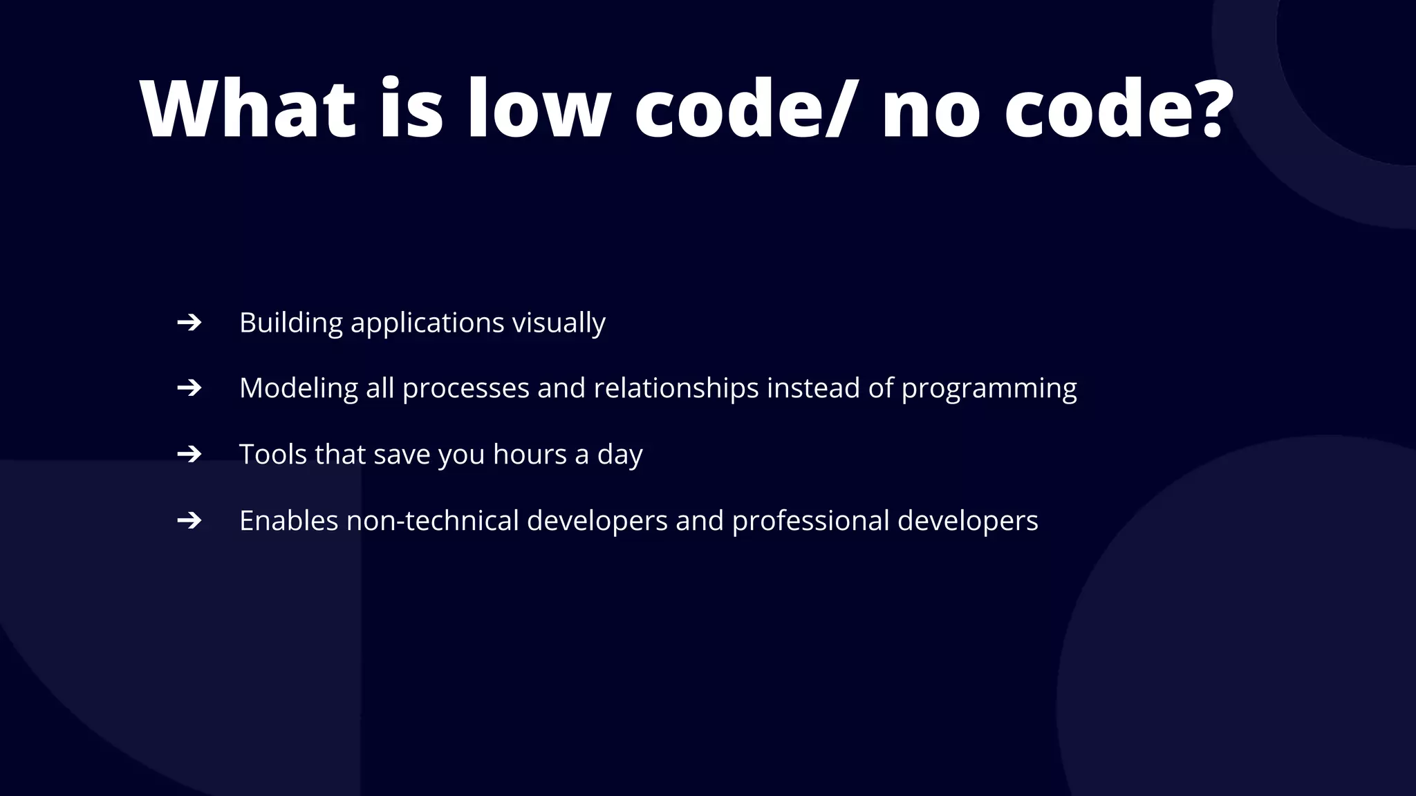 What is low code/ no code?
➔ Building applications visually
➔ Modeling all processes and relationships instead of programming
➔ Tools that save you hours a day
➔ Enables non-technical developers and professional developers