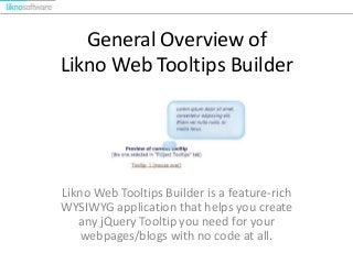 General Overview of
Likno Web Tooltips Builder
Likno Web Tooltips Builder is a feature-rich
WYSIWYG application that helps you create
any jQuery Tooltip you need for your
webpages/blogs with no code at all.
 
