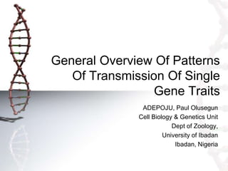 General Overview Of Patterns
   Of Transmission Of Single
                 Gene Traits
               ADEPOJU, Paul Olusegun
              Cell Biology & Genetics Unit
                          Dept of Zoology,
                       University of Ibadan
                           Ibadan, Nigeria
 