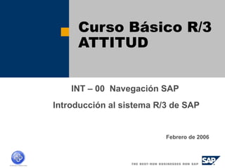 Curso Básico R/3 
ATTITUD 
INT – 00 Navegación SAP 
Introducción al sistema R/3 de SAP 
Febrero de 2006 
 