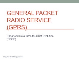 GENERAL PACKET
    RADIO SERVICE
    (GPRS)
    Enhanced Data rates for GSM Evolution
    (EDGE)




http://lonely113.blogspot.com
 