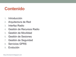 Contenido

 1. Introducción
 2. Arquitectura de Red
 3. Interfaz Radio
 4. Gestión de Recursos Radio
 5. Gestión de Movili...