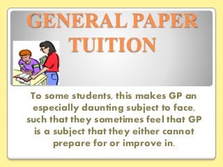 GENERAL PAPER
TUITION
To some students, this makes GP an
especially daunting subject to face,
such that they sometimes feel that GP
is a subject that they either cannot
prepare for or improve in.
 