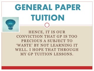 HENCE, IT IS OUR
CONVICTION THAT GP IS TOO
PRECIOUS A SUBJECT TO
‘WASTE’ BY NOT LEARNING IT
WELL. I HOPE THAT THROUGH
MY GP TUITION LESSONS.
GENERAL PAPER
TUITION
 