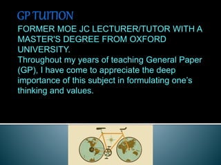 FORMER MOE JC LECTURER/TUTOR WITH A
MASTER'S DEGREE FROM OXFORD
UNIVERSITY.
Throughout my years of teaching General Paper
(GP), I have come to appreciate the deep
importance of this subject in formulating one’s
thinking and values.
 