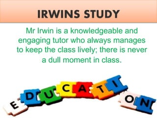 Mr Irwin is a knowledgeable and
engaging tutor who always manages
to keep the class lively; there is never
a dull moment in class.
 