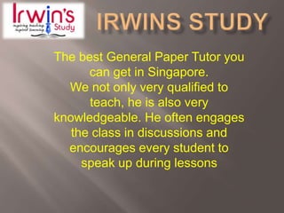 The best General Paper Tutor you
can get in Singapore.
We not only very qualified to
teach, he is also very
knowledgeable. He often engages
the class in discussions and
encourages every student to
speak up during lessons
 