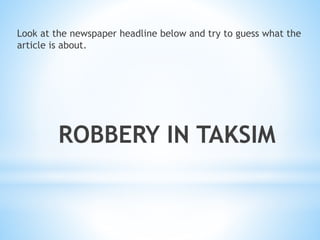 Look at the newspaper headline below and try to guess what the
article is about.
ROBBERY IN TAKSIM
 