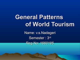 General PatternsGeneral Patterns
of World Tourismof World Tourism
Name: v.s.NadageriName: v.s.Nadageri
Semester : 3Semester : 3rdrd
Reg No: 1660195Reg No: 1660195
 