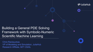 Building a General PDE Solving
Framework with Symbolic-Numeric
Scientific Machine Learning
Chris Rackauckas
VP of Modeling and Simulation, JuliaHub
Research Affiliate, MIT CSAIL
 