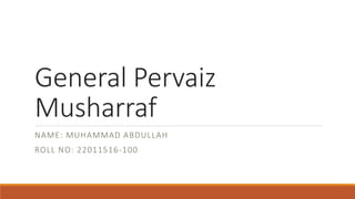 General Pervaiz
Musharraf
NAME: MUHAMMAD ABDULLAH
ROLL NO: 22011516-100
 