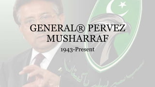 GENERAL® PERVEZ
MUSHARRAF
1943-Present
 