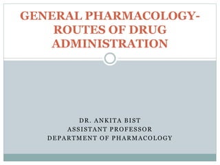 DR. ANKITA BIST
ASSISTANT PROFESSOR
DEPARTMENT OF PHARMACOLOGY
GENERAL PHARMACOLOGY-
ROUTES OF DRUG
ADMINISTRATION
 