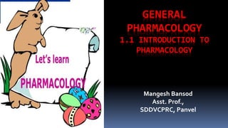 GENERAL
PHARMACOLOGY
1.1 INTRODUCTION TO
PHARMACOLOGY
Mangesh Bansod
Asst. Prof.,
SDDVCPRC, Panvel
 