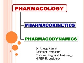 PHARMACOLOGY
PHARMACOKINETICS
PHARMACODYNAMICS
Dr. Anoop Kumar
Assistant Professor
Pharmacology and Toxicology
NIPER-R, Lucknow
 