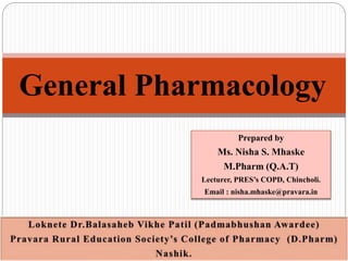 General Pharmacology
Prepared by
Ms. Nisha S. Mhaske
M.Pharm (Q.A.T)
Lecturer, PRES’s COPD, Chincholi.
Email : nisha.mhaske@pravara.in
 