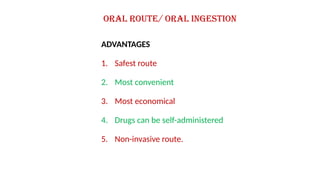 ADVANTAGES
1. Safest route
2. Most convenient
3. Most economical
4. Drugs can be self-administered
5. Non-invasive route.
Oral route/ Oral ingestion
 