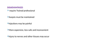 DISADVANTAGES
require Trained professional
Asepsis must be maintained
Injections may be painful
More expensive, less safe and inconvenient
Injury to nerves and other tissues may occur
 