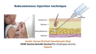 Subcutaneous injection technique
Insulin, Human Chorionic Gonadotropin (Hcg)
MMR Vaccine,Varicella Vaccine(The chickenpox vaccine)
Heparin
 