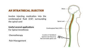 An intrathecal injection
Involve injecting medication into the
cerebrospinal fluid (CSF) surrounding
the spinal cord
Useful several applications
For Spinal Anesthesia
Chemotherapy
Pain Management
 