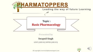 Leading the way of future Learning
Topic :
Basic Pharmacology
All copyrights reserved @pharmatoppers.com
Presented by
Swapnil Singh
GPAT (AIR 04) NIPER (AIR 03)
 