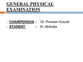 GENERAL PHYSICAL
EXAMINATION
 CHAIRPERSON – Dr. Praveen Kusubi
 STUDENT – Dr. Akshata
 