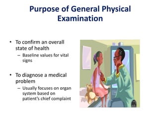 Purpose of General Physical
Examination
• To confirm an overall
state of health
– Baseline values for vital
signs
• To diagnose a medical
problem
– Usually focuses on organ
system based on
patient’s chief complaint
 