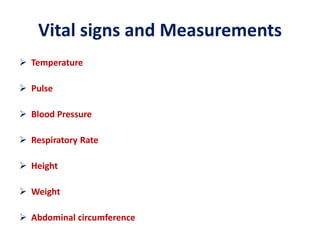 Vital signs and Measurements
 Temperature
 Pulse
 Blood Pressure
 Respiratory Rate
 Height
 Weight
 Abdominal circumference
 