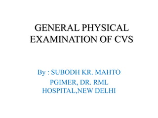 GENERAL PHYSICAL
EXAMINATION OF CVS
By : SUBODH KR. MAHTO
PGIMER, DR. RML
HOSPITAL,NEW DELHI
 