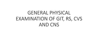GENERAL PHYSICAL
EXAMINATION OF GIT, RS, CVS
AND CNS
 