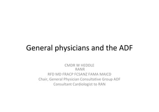 General physicians and the ADF
CMDR W HEDDLE
RANR
RFD MD FRACP FCSANZ FAMA MAICD
Chair, General Physician Consultative Group ADF
Consultant Cardiologist to RAN
 