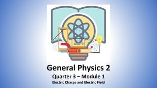 General Physics 2
Quarter 3 – Module 1
Electric Charge and Electric Field
 