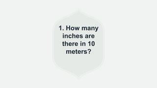 1. How many
inches are
there in 10
meters?
 