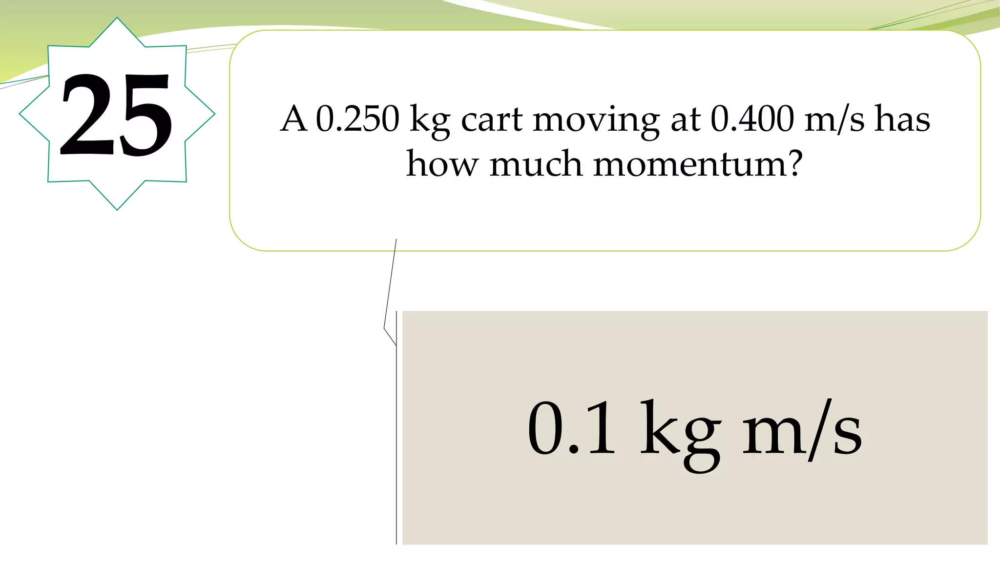 25 A 0.250 kg cart moving at 0.400 m/s has
how much momentum?
0.1 kg m/s
 