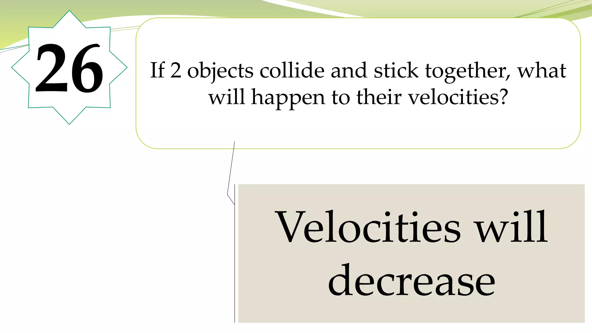 26 If 2 objects collide and stick together, what
will happen to their velocities?
Velocities will
decrease
 
