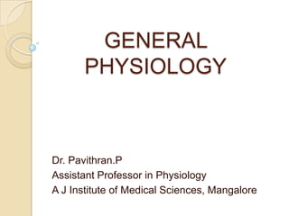 GENERAL PHYSIOLOGY Dr. Pavithran.P Assistant Professor in Physiology A J Institute of Medical Sciences, Mangalore 