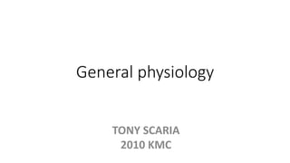 General physiology
TONY SCARIA
2010 KMC
 