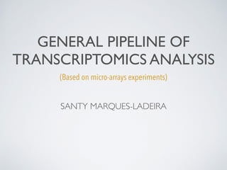 GENERAL PIPELINE OF
TRANSCRIPTOMICS ANALYSIS
(Based on micro-arrays experiments)
SANTY MARQUES-LADEIRA
 