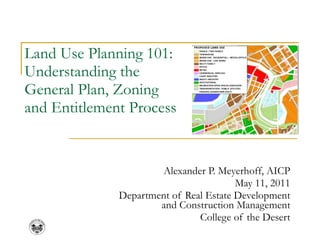 Land Use Planning 101:  Understanding the  General Plan, Zoning  and Entitlement Process Alexander P. Meyerhoff, AICP May 11, 2011 Department of Real Estate Development and Construction Management College of the Desert 