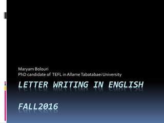 LETTER WRITING IN ENGLISH
FALL2016
Maryam Bolouri
PhD candidate of TEFL in AllameTabatabaei University
 