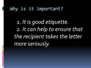 Why is it important?
1. It is good etiquette.
2. It can help to ensure that
the recipient takes the letter
more seriously.
 