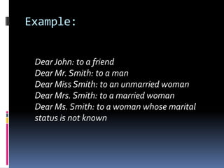 Example:
DearJohn: to a friend
Dear Mr. Smith: to a man
Dear Miss Smith: to an unmarried woman
Dear Mrs. Smith: to a married woman
Dear Ms. Smith: to a woman whose marital
status is not known
 