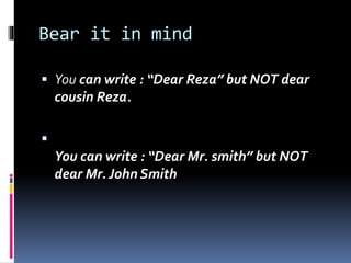 Bear it in mind
 You can write : “Dear Reza” but NOT dear
cousin Reza.

You can write : “Dear Mr. smith” but NOT
dear Mr. John Smith
 