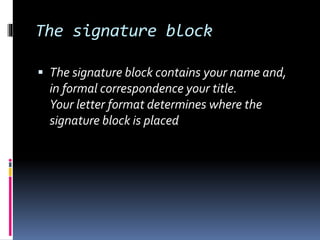 The signature block
 The signature block contains your name and,
in formal correspondence your title.
Your letter format determines where the
signature block is placed
 