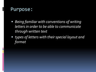 Purpose:
 Being familiar with conventions of writing
letters in order to be able to communicate
through written text
 types of letters with their special layout and
format
 