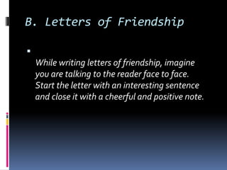 B. Letters of Friendship

While writing letters of friendship, imagine
you are talking to the reader face to face.
Start the letter with an interesting sentence
and close it with a cheerful and positive note.
 