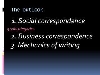 The outlook
1. Social correspondence
3 subcategories
2. Business correspondence
3. Mechanics of writing
 