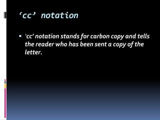 ‘cc’ notation
 ‘cc’ notation stands for carbon copy and tells
the reader who has been sent a copy of the
letter.
 