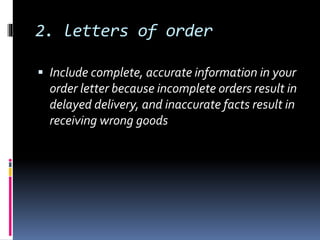 2. letters of order
 Include complete, accurate information in your
order letter because incomplete orders result in
delayed delivery, and inaccurate facts result in
receiving wrong goods
 